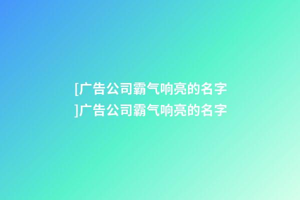 [广告公司霸气响亮的名字]广告公司霸气响亮的名字-第1张-公司起名-玄机派